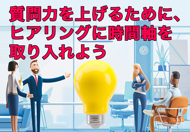 質問力を上げるために、ヒアリングに時間軸を取り入れよう