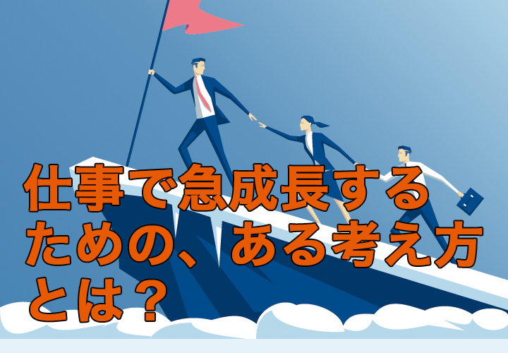 仕事で急成長するための、ある考え方とは?