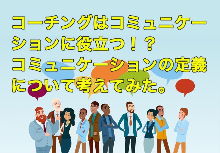 コーチングはコミュニケーションに役立つ!?コミュニケーションの定義について考えてみた。