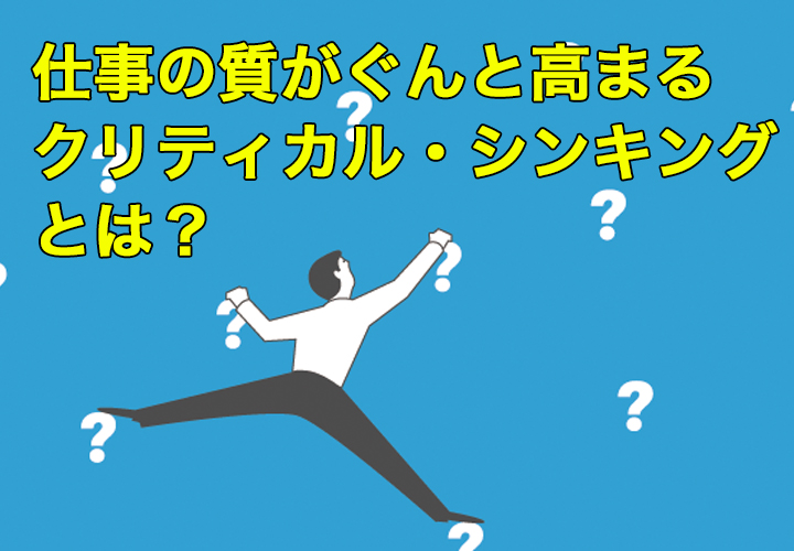仕事の質がぐんと高まるクリティカル・シンキングとは?